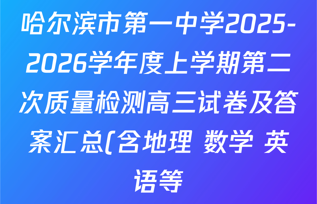 哈尔滨市第一中学2025-2026学年度上学期第二次质量检测高三试卷及答案汇总(含地理 数学 英语等) 哈尔滨市第一中学2025-2026学年度上学期第二次质量检测高三试卷及答案汇总(含地理 数学 英语等)